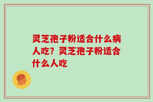 灵芝孢子粉适合什么病人吃？灵芝孢子粉适合什么人吃