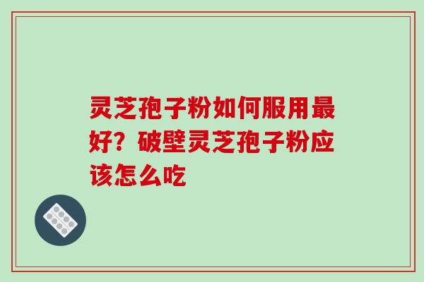 灵芝孢子粉如何服用最好?破壁灵芝孢子粉应该怎么吃