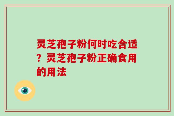 灵芝孢子粉何时吃合适?灵芝孢子粉正确食用的用法