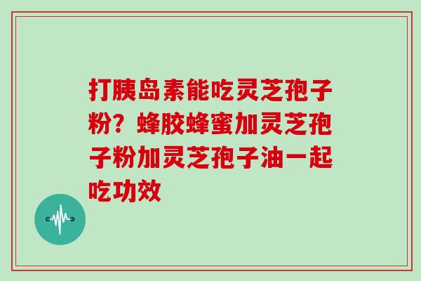 打胰岛素能吃灵芝孢子粉?蜂胶蜂蜜加灵芝孢子粉加灵芝孢子油一起吃功效