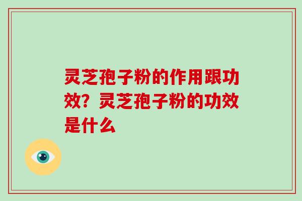 灵芝孢子粉的作用跟功效？灵芝孢子粉的功效是什么