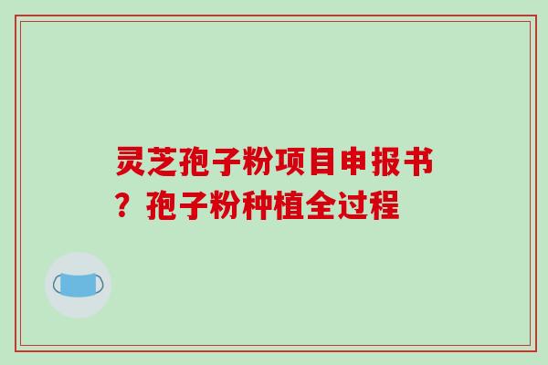 灵芝孢子粉项目申报书？孢子粉种植全过程