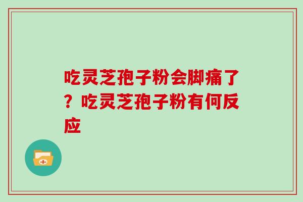 吃灵芝孢子粉会脚痛了?吃灵芝孢子粉有何反应