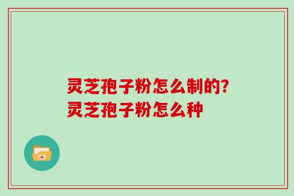 灵芝孢子粉怎么制的？灵芝孢子粉怎么种