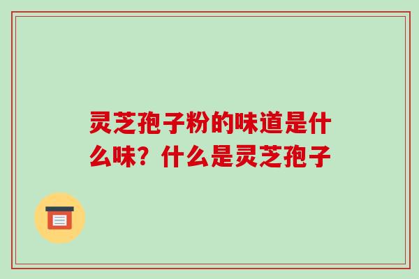 灵芝孢子粉的味道是什么味?什么是灵芝孢子