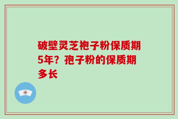 破壁灵芝袍子粉保质期5年?孢子粉的保质期多长