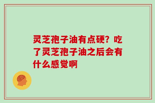 灵芝孢子油有点硬?吃了灵芝孢子油之后会有什么感觉啊