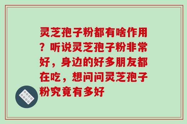 灵芝孢子粉都有啥作用?听说灵芝孢子粉非常好,身边的好多朋友都在吃,想问问灵芝孢子粉究竟有多好