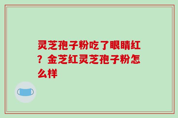 灵芝孢子粉吃了眼睛红?金芝红灵芝孢子粉怎么样