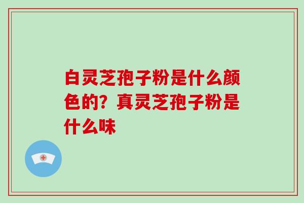 白灵芝孢子粉是什么颜色的?真灵芝孢子粉是什么味