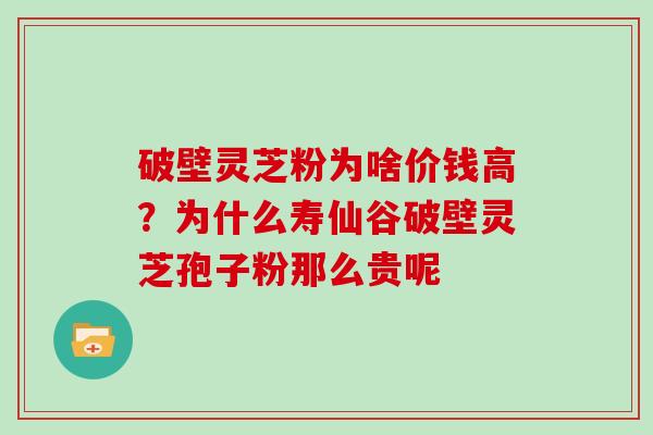 破壁灵芝粉为啥价钱高?为什么寿仙谷破壁灵芝孢子粉那么贵呢