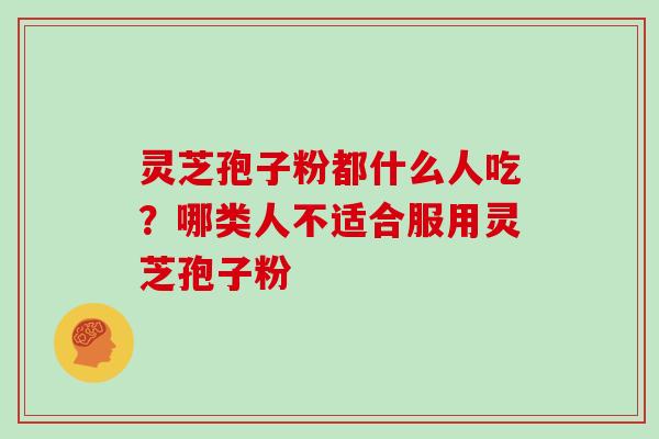 灵芝孢子粉都什么人吃？哪类人不适合服用灵芝孢子粉