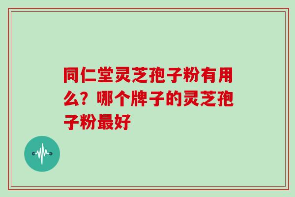 同仁堂灵芝孢子粉有用么?哪个牌子的灵芝孢子粉最好