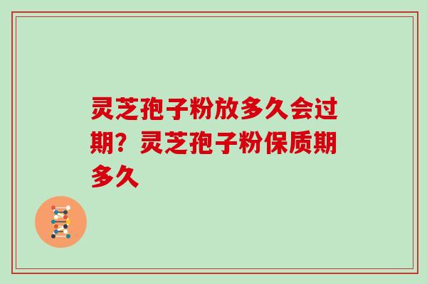 灵芝孢子粉放多久会过期?灵芝孢子粉保质期多久