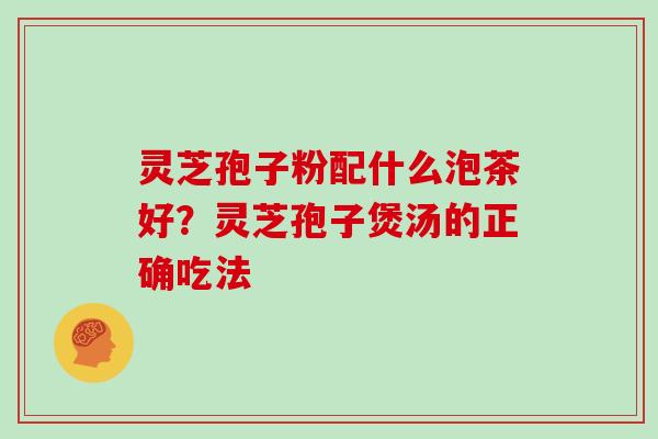 灵芝孢子粉配什么泡茶好？灵芝孢子煲汤的正确吃法