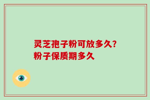灵芝孢子粉可放多久？粉子保质期多久