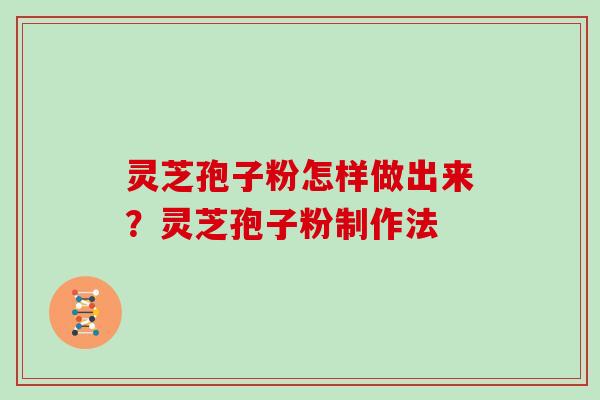 灵芝孢子粉怎样做出来?灵芝孢子粉制作法