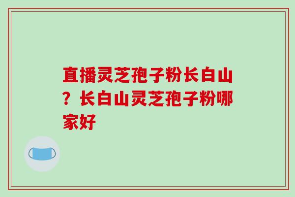 直播灵芝孢子粉长白山?长白山灵芝孢子粉哪家好