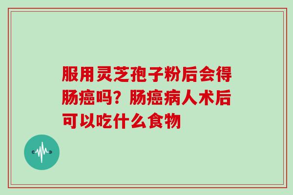 服用灵芝孢子粉后会得肠癌吗?肠癌病人术后可以吃什么食物