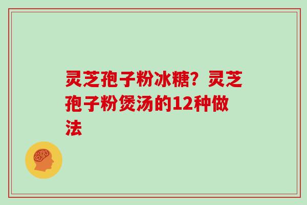 灵芝孢子粉冰糖?灵芝孢子粉煲汤的12种做法