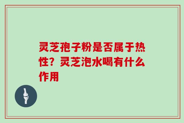 灵芝孢子粉是否属于热性?灵芝泡水喝有什么作用