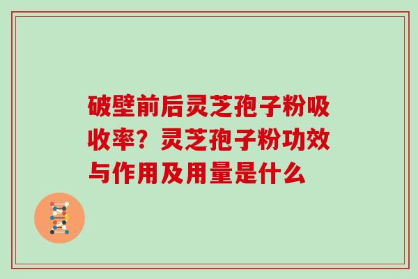 破壁前后灵芝孢子粉吸收率？灵芝孢子粉功效与作用及用量是什么