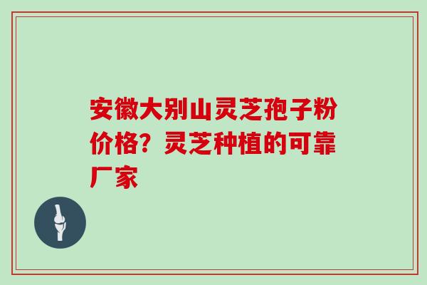 安徽大别山灵芝孢子粉价格?灵芝种植的可靠厂家