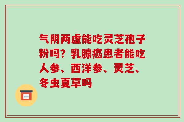 气阴两虚能吃灵芝孢子粉吗?乳腺癌患者能吃人参、西洋参、灵芝、冬虫夏草吗
