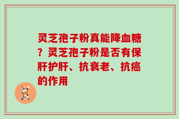 灵芝孢子粉真能降血糖?灵芝孢子粉是否有保肝护肝、抗衰老、抗癌的作用
