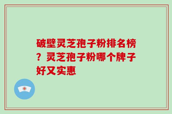 破壁灵芝孢子粉排名榜?灵芝孢子粉哪个牌子好又实惠