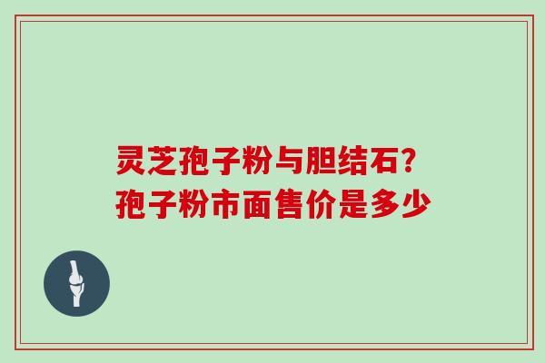 灵芝孢子粉与胆结石?孢子粉市面售价是多少
