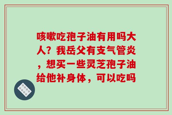 咳嗽吃孢子油有用吗大人？我岳父有支气管炎，想买一些灵芝孢子油给他补身体，可以吃吗