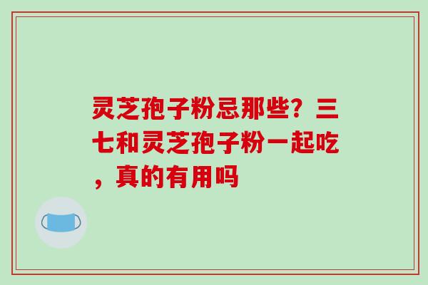 灵芝孢子粉忌那些?三七和灵芝孢子粉一起吃,真的有用吗