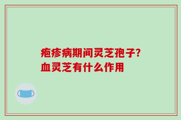 疱疹病期间灵芝孢子?血灵芝有什么作用