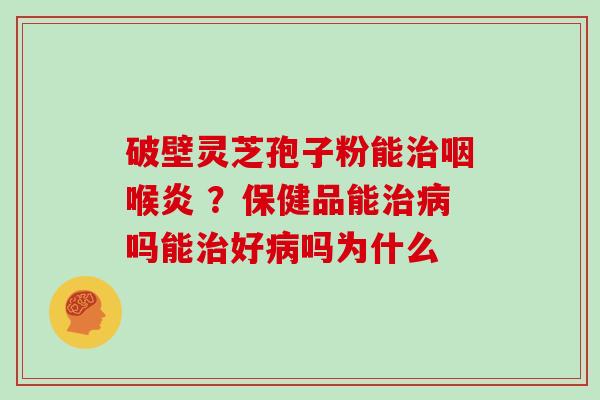 破壁灵芝孢子粉能治咽喉炎 ？保健品能治病吗能治好病吗为什么