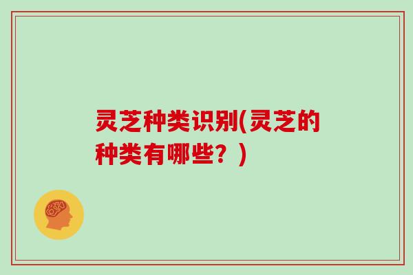灵芝种类识别(灵芝的种类有哪些?)
