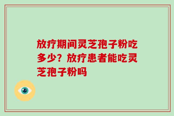 放疗期间灵芝孢子粉吃多少?放疗患者能吃灵芝孢子粉吗