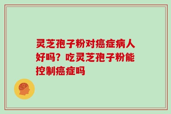 灵芝孢子粉对癌症病人好吗?吃灵芝孢子粉能控制癌症吗