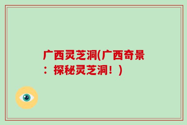 广西灵芝洞(广西奇景:探秘灵芝洞!)