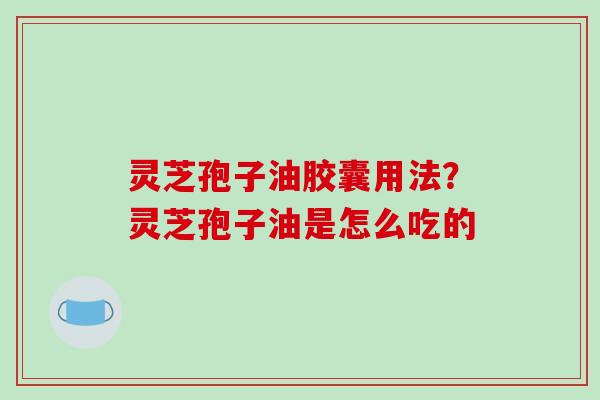 灵芝孢子油胶囊用法?灵芝孢子油是怎么吃的