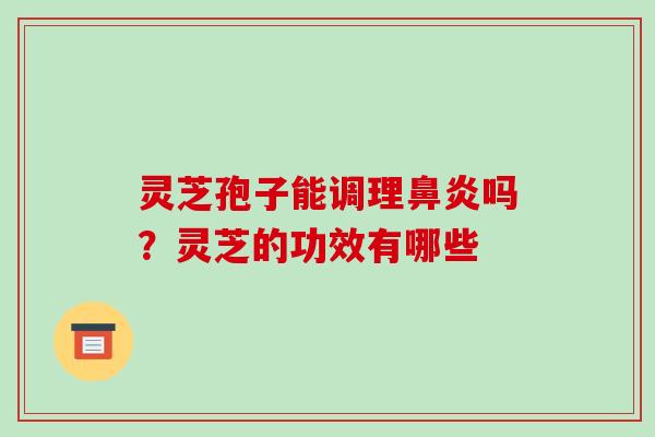 灵芝孢子能调理鼻炎吗?灵芝的功效有哪些