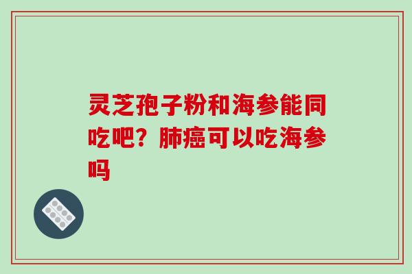 灵芝孢子粉和海参能同吃吧？肺癌可以吃海参吗