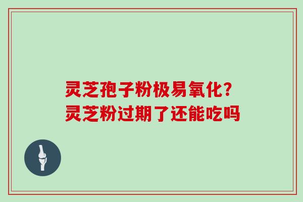 灵芝孢子粉极易氧化?灵芝粉过期了还能吃吗