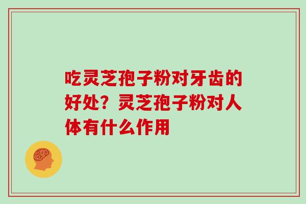 吃灵芝孢子粉对牙齿的好处？灵芝孢子粉对人体有什么作用