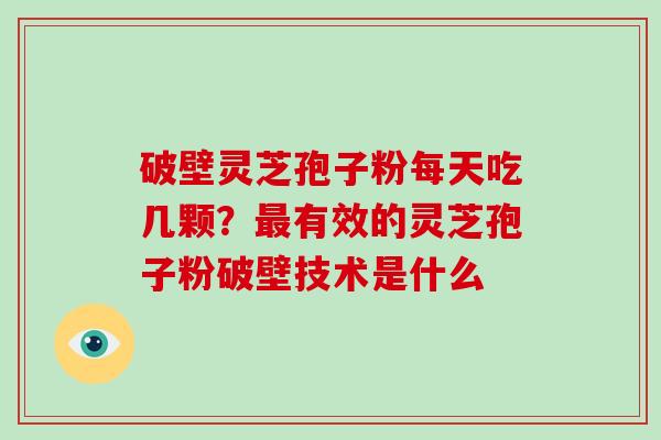 破壁灵芝孢子粉每天吃几颗?最有效的灵芝孢子粉破壁技术是什么
