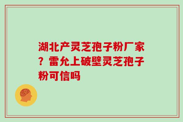 湖北产灵芝孢子粉厂家?雷允上破壁灵芝孢子粉可信吗