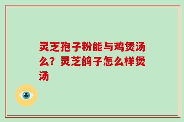 灵芝孢子粉能与鸡煲汤么?灵芝鸽子怎么样煲汤