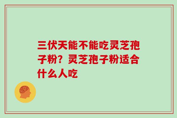 三伏天能不能吃灵芝孢子粉？灵芝孢子粉适合什么人吃