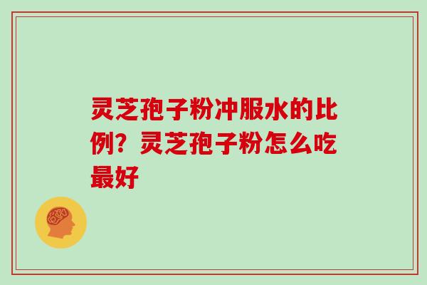 灵芝孢子粉冲服水的比例?灵芝孢子粉怎么吃最好