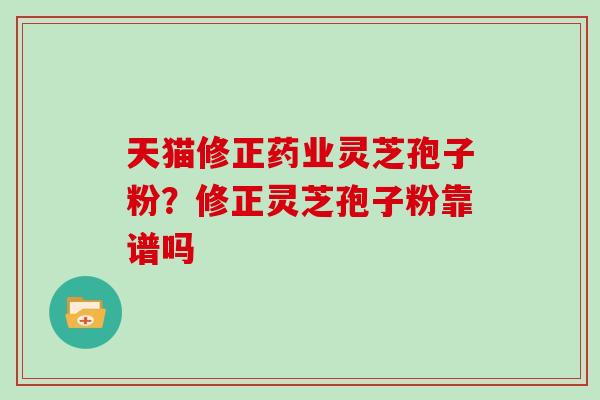 天猫修正药业灵芝孢子粉?修正灵芝孢子粉靠谱吗